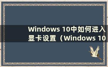 Windows 10中如何进入显卡设置（Windows 10中如何进入显卡驱动程序）